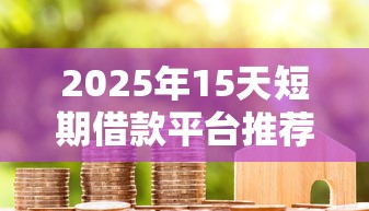 2025年15天短期借款平台推荐 2025年15天短期借款平台推荐