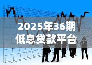 2025年36期低息贷款平台推荐 2025年36期低息贷款平台推荐