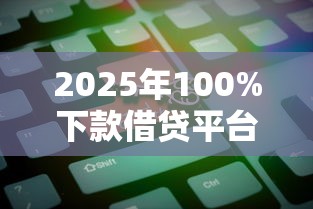 2025年100%下款借贷平台推荐