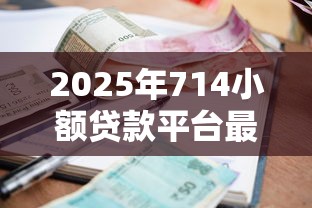 2025年714小额贷款平台最新解析