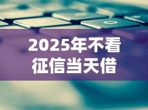 2025年不看征信当天借款平台
