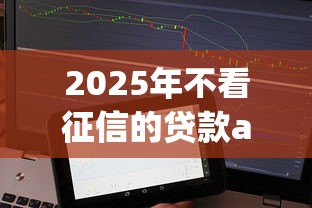 2025年不看征信的贷款app推荐