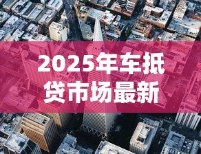2025年车抵贷市场最新趋势分析