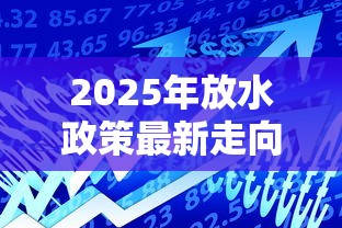 2025年放水政策最新走向分析