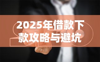 2025年借款下款攻略与避坑指南