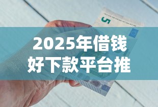 2025年借钱好下款平台推荐