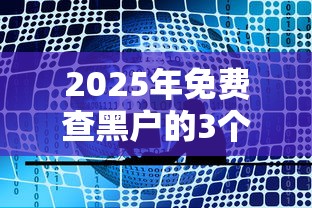 2025年免费查黑户的3个官网渠道