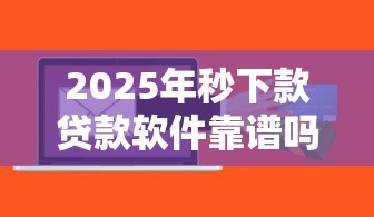 2025年秒下款贷款软件靠谱吗
