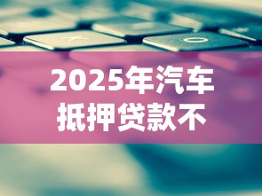 2025年汽车抵押贷款不看征信攻略
