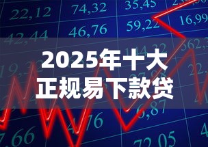 2025年十大正规易下款贷款平台推荐