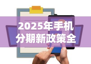 2025年手机分期新政策全面解读