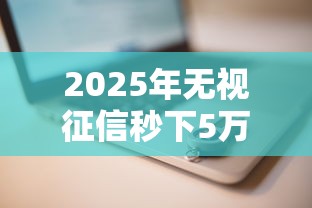 2025年无视征信秒下5万网贷推荐