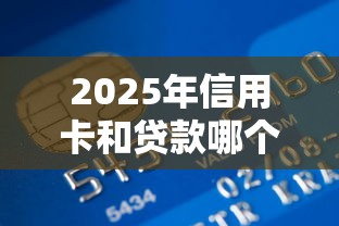 2025年信用卡和贷款哪个更划算