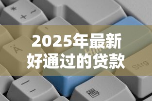 2025年最新好通过的贷款口子推荐
