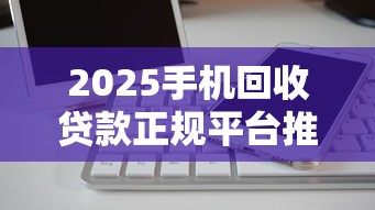 2025手机回收贷款正规平台推荐