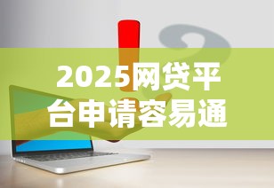 2025网贷平台申请容易通过攻略