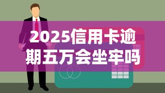 2025信用卡逾期五万会坐牢吗