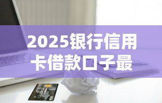 2025银行信用卡借款口子最新盘点