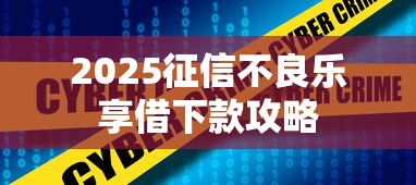 2025征信不良乐享借下款攻略