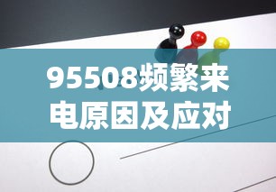 95508频繁来电原因及应对方法
