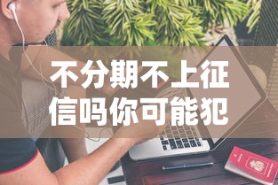 不分期不上征信吗你可能犯了严重错误