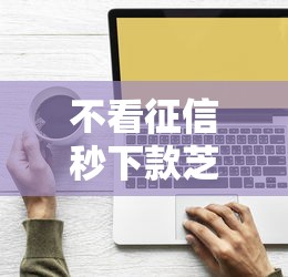 不看征信秒下款芝麻分低也能借