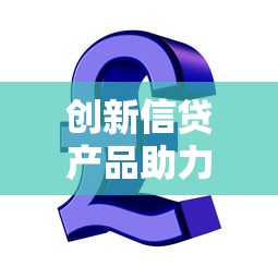 创新信贷产品助力金融变革新趋势