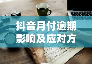抖音月付逾期影响及应对方法