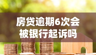 房贷逾期6次会被银行起诉吗