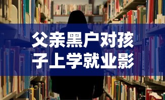 父亲黑户对孩子上学就业影响大吗