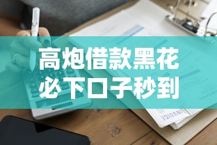 高炮借款黑花必下口子秒到账
