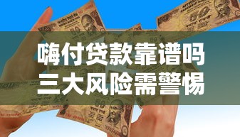 嗨付贷款靠谱吗三大风险需警惕