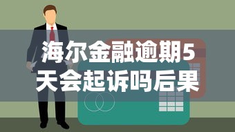 海尔金融逾期5天会起诉吗后果解析