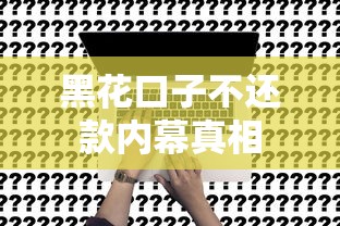 黑花口子不还款内幕真相