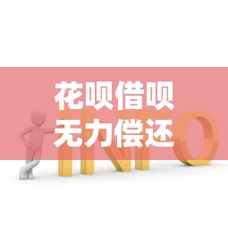 花呗借呗无力偿还的解决办法