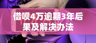 借呗4万逾期3年后果及解决办法