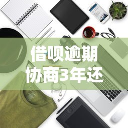 借呗逾期协商3年还款技巧