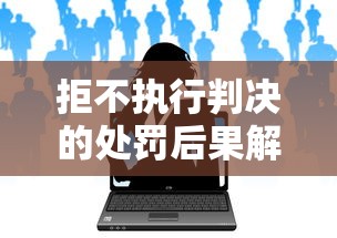 拒不执行判决的处罚后果解析