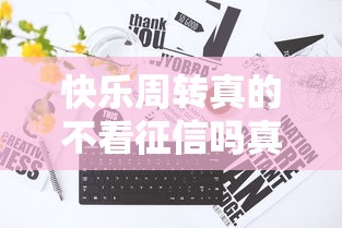 快乐周转真的不看征信吗真相揭秘