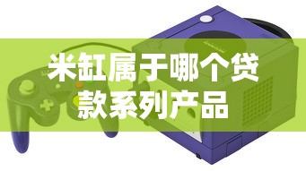 米缸属于哪个贷款系列产品