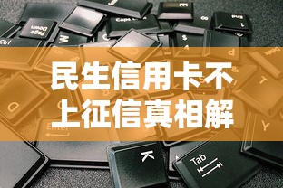 民生信用卡不上征信真相解析