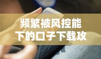 频繁被风控能下的口子下载攻略