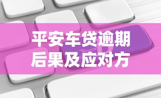 平安车贷逾期后果及应对方法