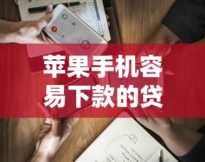 苹果手机容易下款的贷款口子推荐