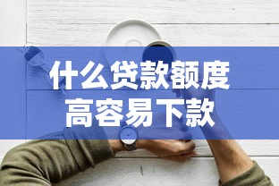 什么贷款额度高容易下款