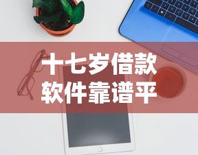 十七岁借款软件靠谱平台推荐