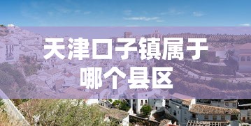 天津口子镇属于哪个县区
