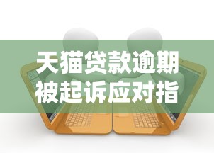 天猫贷款逾期被起诉应对指南