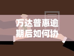 万达普惠逾期后如何协商还款方案