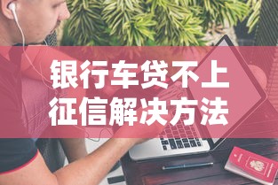 银行车贷不上征信解决方法大全